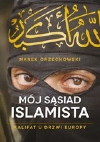 Mój sąsiad islamista. Kalifat u drzwi Europy - Marek Orzechowski
