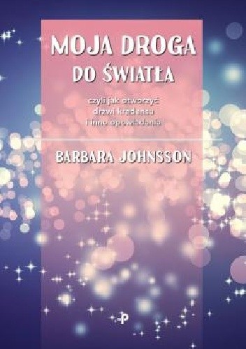 Moja droga do światła, czyli jak otworzyć drzwi kredensu i inne opowiadania - Barbara Johnsson