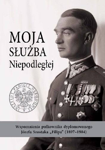 Moja służba Niepodległej. Wspomnienia pułkownika dyplomowanego Józefa Szostaka „Filipa” (1897–1984) - Daniel Koreś