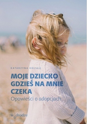 Moje dziecko gdzieś na mnie czeka. Opowieści o adopcjach - Katarzyna Kolska