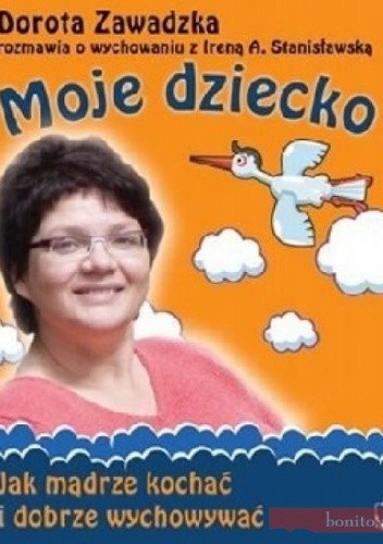 Moje dziecko. Jak mądrze kochać i dobrze wychowywać - Dorota Zawadzka