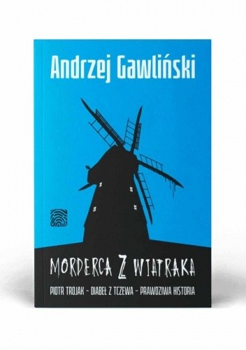 Morderca z wiatraka. Piotr Trojak, Diabeł z Tczewa, prawdziwa historia. - Andrzej Gawliński