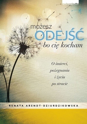 Możesz odejść bo cię kocham. O śmierci, pożegnaniach i nowym życiu - Renata Dziurdzikowska