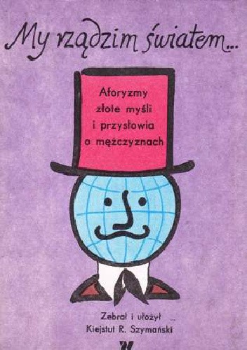 My rządzim światem... Aforyzmy, złote myśli i przysłowia o mężczyznach - praca zbiorowa