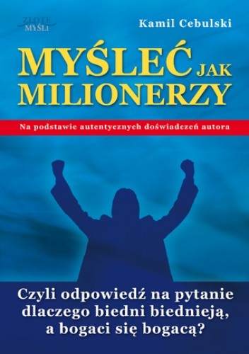 Myśleć Jak Milionerzy. Czyli odpowiedź na pytanie dlaczego biedni biednieją, a bogaci się bogacą? - Kamil Cebulski