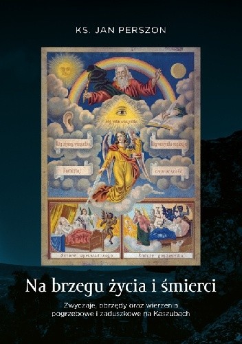 Na brzegu życia i śmierci. Zwyczaje, obrzędy oraz wierzenia pogrzebowe i zaduszkowe na Kaszubach - Jan Perszon