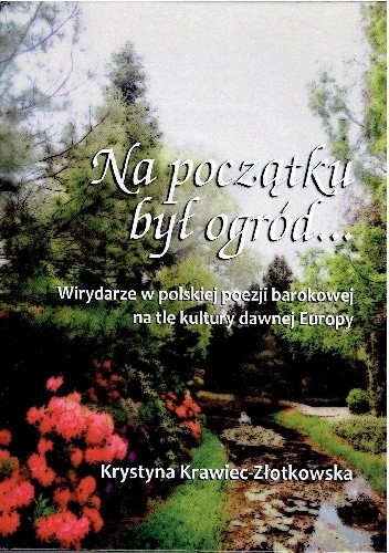 Na początku był ogród. Wirydarze w polskiej poezji barokowej na tle kultury dawnej Europy. - Krystyna Krawiec-Złotkowska