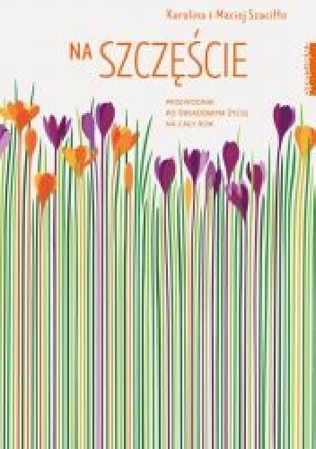 Na szczęście.Przewodnik po świadomym życiu przez cały rok - Maciej Szaciłło