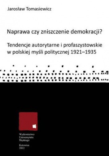 Naprawa czy zniszczenie demokracji? Tendencje autorytarne i profaszystowskie w polskiej myśli politycznej 1921-1935 - Jarosław Tomasiewicz