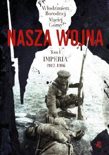Nasza wojna. Europa Środkowo-Wschodnia 1912-1916. Tom I. Imperia - Maciej Górny