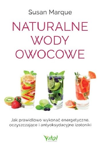 Naturalne wody owocowe. Jak prawidłowo wykonać energetyzujące, oczyszczające i antyoksydacyjne izotoniki - Susan Marque