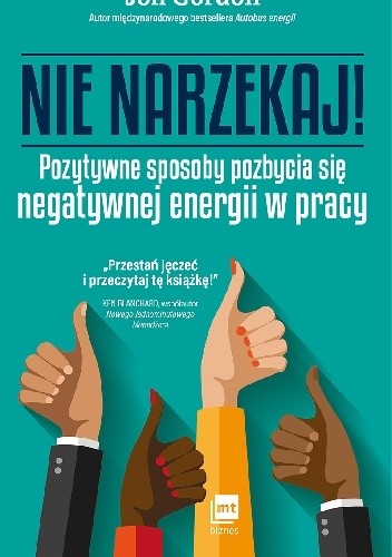 NIE NARZEKAJ! Pozytywne sposoby pozbycia się negatywnej energii w pracy - Jon Gordon