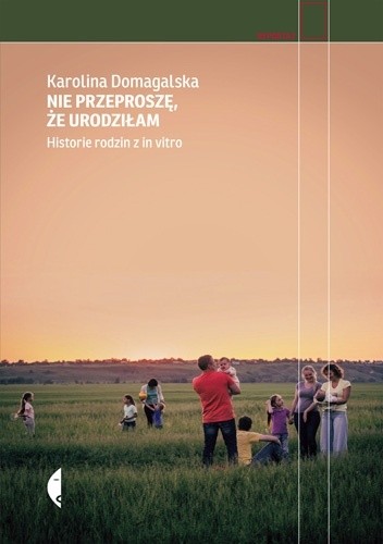Nie przeproszę, że urodziłam. Historie rodzin z in vitro - Karolina Domagalska