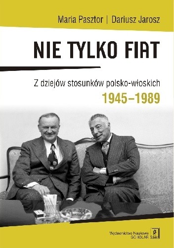 Nie tylko Fiat. Z dziejów stosunków polsko-włoskich 1945–1989 - Maria Pasztor