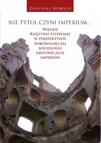 Nie tytuł czyni imperium... Wielkie Księstwo Litewskie w perspektywie porównawczej socjologii historycznej imperiów - Zenonas Norkus