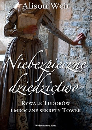Niebezpieczne dziedzictwo. Rywale Tudorów i mroczne sekrety Tower - Alison Weir