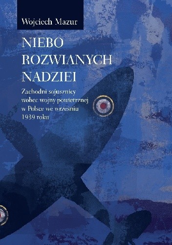Niebo rozwianych nadziei. Zachodni sojusznicy wobec wojny powietrznej w Polsce we wrześniu 1939 roku - Wojciech Mazur