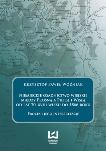 Niemieckie osadnictwo wiejskie między Prosną a Pilicą i Wisłą od lat 70. XVIII wieku do 1866 roku. Proces i jego interpretacje - Paweł Woźniak Krzysztof
