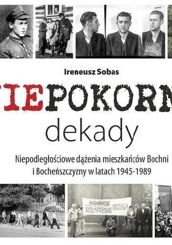 Niepokorne dekady: niepodległościowe dążenia mieszkańców Bochni i Bocheńszczyzny w latach 1945-1989 - Ireneusz Sobas