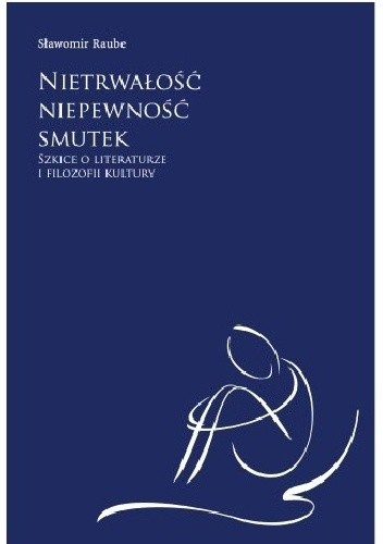 Nietrwałość, niepewność, smutek. Szkice o literaturze i filozofii kultury - Sławomir Raube