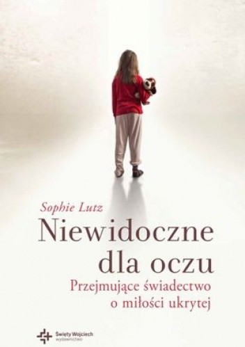 Niewidoczne dla oczu. Przejmujące świadectwo o miłości ukrytej - Sophie Chevillard Lutz