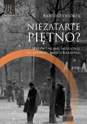 Niezatarte piętno? Wpływ I wojny światowej na ludność miasta Krakowa - Bartosz Ogórek
