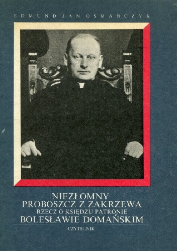 Niezłomny proboszcz z Zakrzewa : rzecz o Księdzu Patronie Bolesławie Domańskim - Edmund Jan Osmańczyk