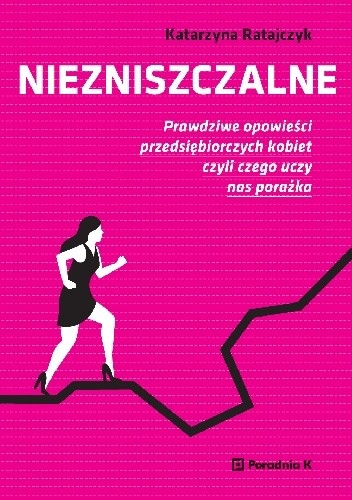 Niezniszczalne. Prawdziwe opowieści przedsiębiorczych kobiet, czyli czego uczy nas porażka. - Ratajczyk Katarzyna