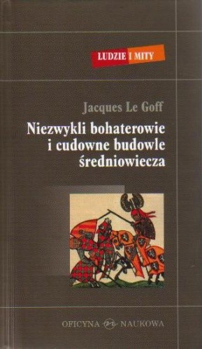 Niezwykli bohaterowie i cudowne budowle średniowiecza - Jacques Le Goff