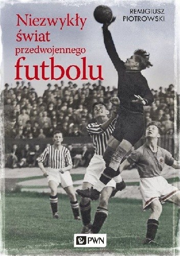 Niezwykły świat przedwojennego futbolu - Remigiusz Piotrowski