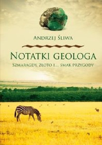 Notatki geologa : szmaragdy, złoto i... smak przygody - Andrzej Śliwa