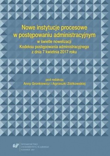Nowe instytucje procesowe w postępowaniu administracyjnym w świetle nowelizacji Kodeksu postępowania administracyjnego z dnia 7 kwietnia 2017 roku - Anna Gronkiewicz red.