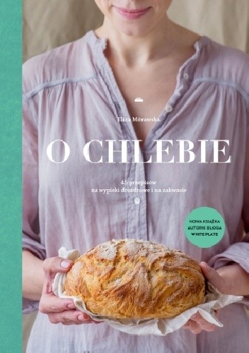 O chlebie. 45 przepisów na wypieki drożdżowe i na zakwasie - Eliza Mórawska