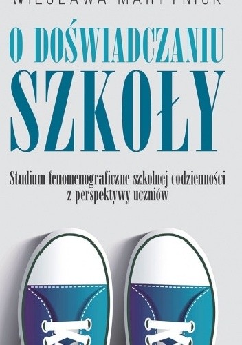 O doświadczaniu szkoły. Studium fenomenograficzne szkolnej codzienności z perspektywy uczniów - Wiesława Martyniuk