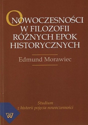 O nowoczesności w filozofii różnych epok historycznych. Studium z historii pojęcia nowoczesności - Edmund Morawiec