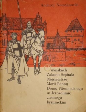 O wojskach Zakonu Szpitala Najświętszej Marii Panny Domu Niemieckiego w Jerozolimie zwanego krzyżackim - Andrzej Nowakowski