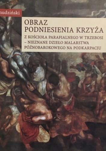 Obraz Podniesienie krzyża z kościoła parafialnego w Trzebosi - nieznane dzieło malarstwa późnobarokowego na Podkarpaciu - Jerzy Żmudziński