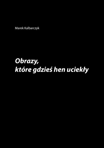 Obrazy, które gdzieś hen uciekły - Marek Kalbarczyk