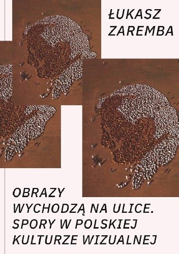 Obrazy wychodzą na ulice. Spory w polskiej kulturze wizualnej - Łukasz Zaremba