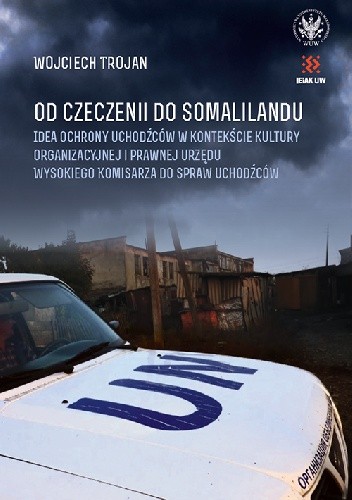 Od Czeczenii do Somalilandu. Idea ochrony uchodźców w kontekście kultury organizacyjnej i prawnej Urzędu Wysokiego Komisarza do spraw Uchodźców - Wojciech Trojan