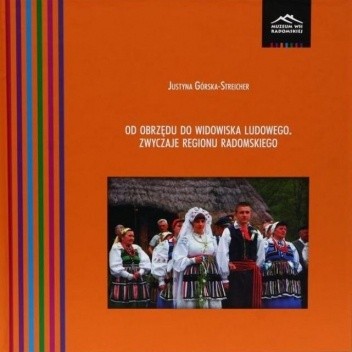 Od obrzędu do widowiska ludowego. Zwyczaje regionu radomskiego - Justyna Górska-Streicher