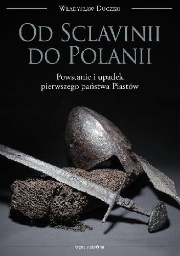 Od Sclavinii do Polanii. Powstanie i upadek pierwszego państwa Piastów - Władysław Duczko