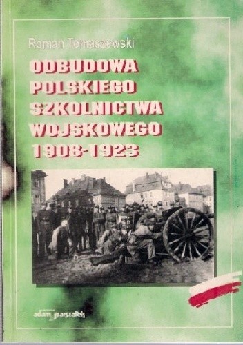 Odbudowa polskiego szkolnictwa wojskowego 1908-1923 (geneza, koncepcje, struktury, rozwój) - Roman Tomaszewski