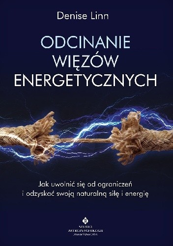 Odcinanie więzów energetycznych. Jak uwolnić się od ograniczeń i odzyskać swoją naturalną siłę i energię - Denise Linn