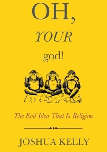 Oh, Your god! The Evil Idea That Is Religion - Joshua Kelly