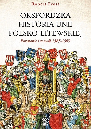 Oksfordzka historia unii polsko-litewskiej tom I. Powstanie i rozwój 1385–1569. - Robert I. Frost