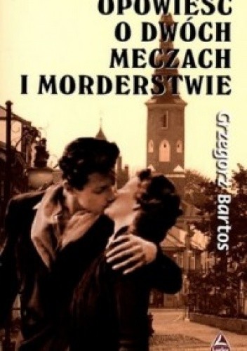 Opowieść o dwóch meczach i morderstwie - Grzegorz Bartos