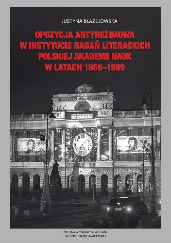 Opozycja antyreżimowa w Instytucie Badań Literackich Polskiej Akademii Nauk w latach 1956-1989 - Justyna Błażejowska