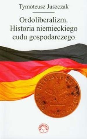 Ordoliberalizm. Historia niemieckiego cudu gospodarczego - Tymoteusz Juszczak