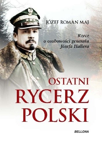Ostatni rycerz Polski. Rzecz o osobowości generała Józefa Hallera - Józef Roman Maj
